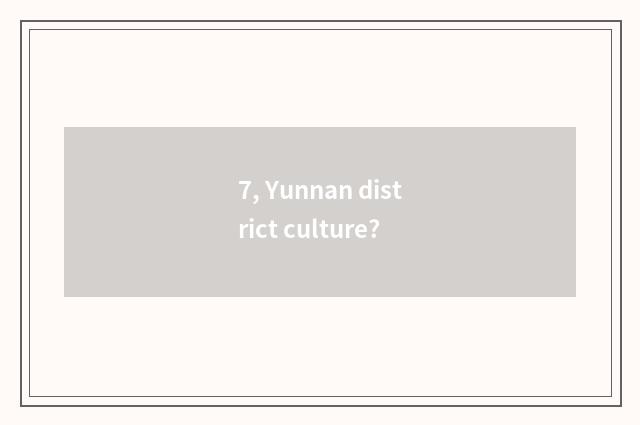 7, Yunnan district culture?