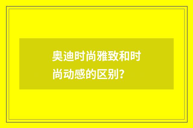 奥迪时尚雅致和时尚动感的区别?