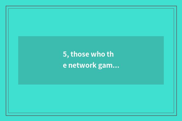 5, those who the network game with interesting what wants 2.5D or 3D is amused g