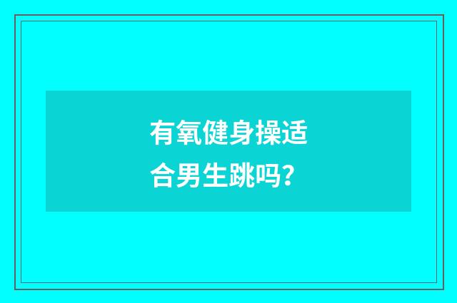 有氧健身操适合男生跳吗？