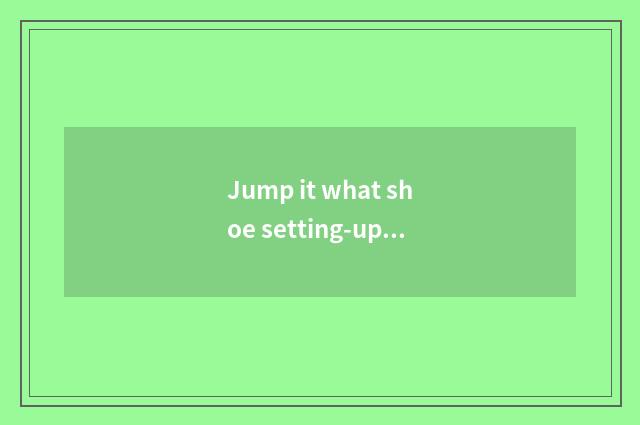 Jump it what shoe setting-up exercise there is oxygen wears is good that what sh