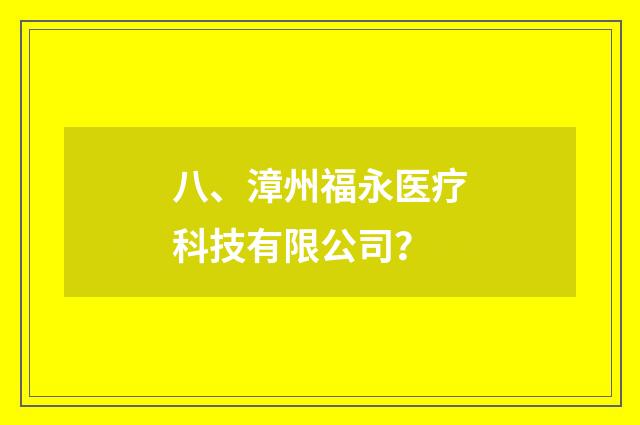 八、漳州福永医疗科技有限公司？