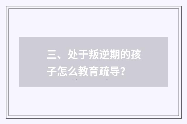 三、处于叛逆期的孩子怎么教育疏导？
