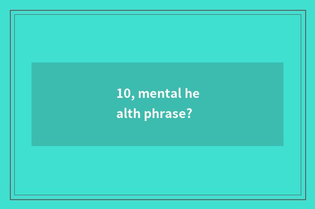 10, mental health phrase?
