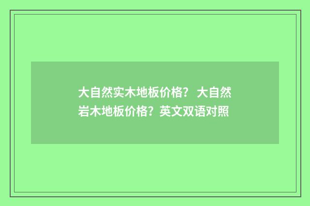 大自然实木地板价格? 大自然岩木地板价格?英文双语对照