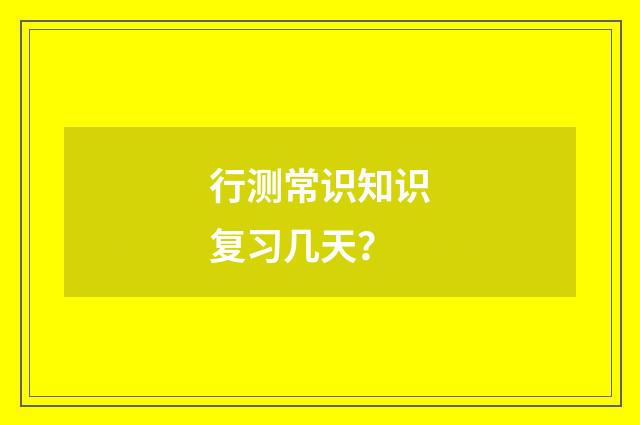 行测常识知识复习几天?