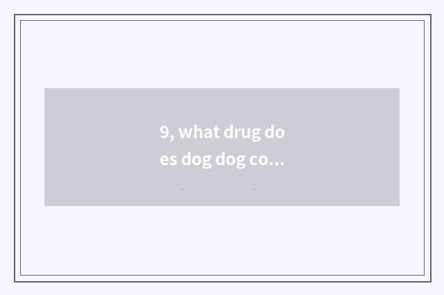 9, what drug does dog dog cold take?