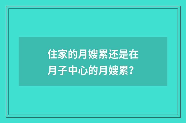 住家的月嫂累还是在月子中心的月嫂累？