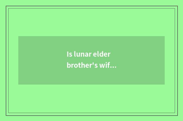 Is lunar elder brother's wife good work or Yo is elder brother's wife very dry?