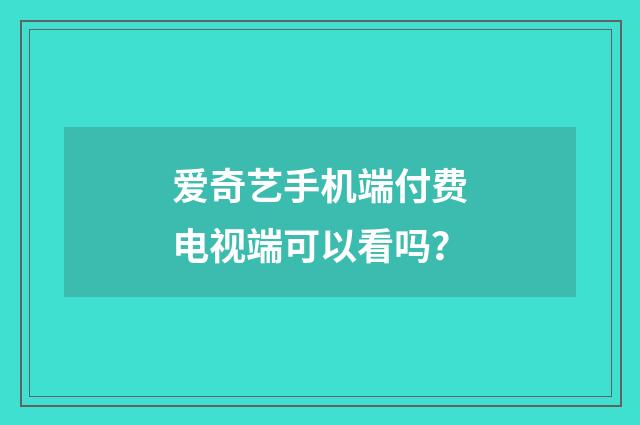 爱奇艺手机端付费电视端可以看吗?