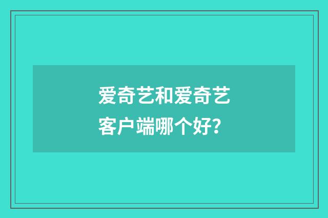 爱奇艺和爱奇艺客户端哪个好？