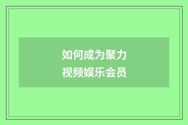 如何成为聚力视频娱乐会员