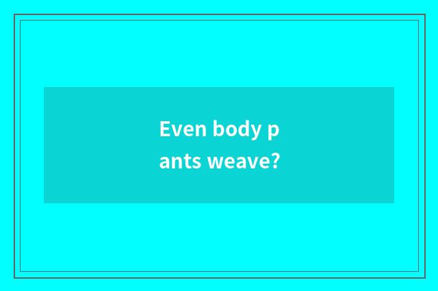 Even body pants weave?