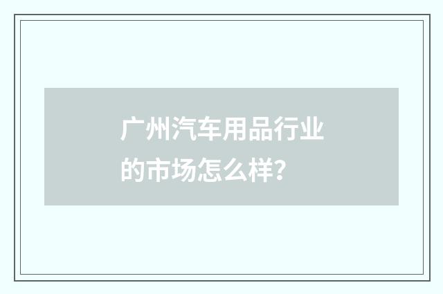 广州汽车用品行业的市场怎么样？