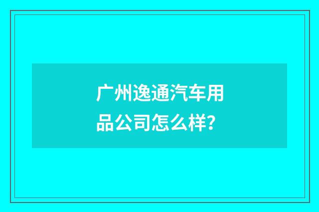 广州逸通汽车用品公司怎么样？