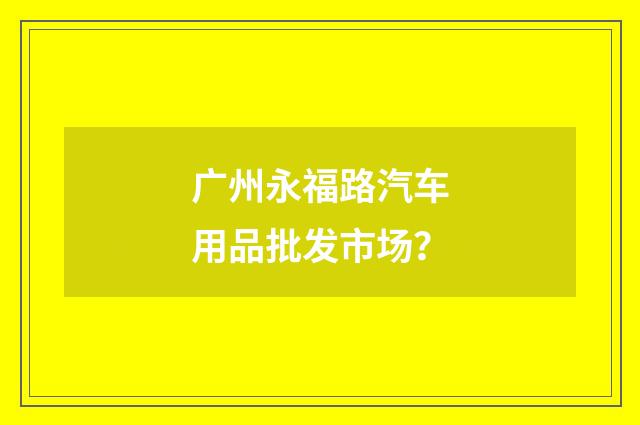 广州永福路汽车用品批发市场？