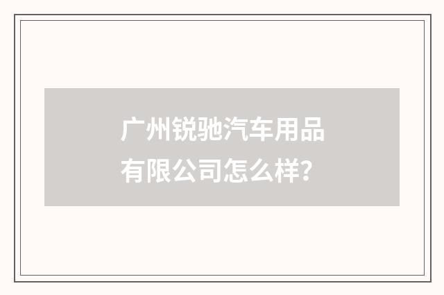广州锐驰汽车用品有限公司怎么样？