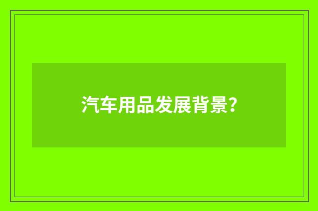 汽车用品发展背景?