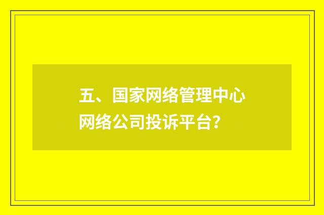五、国家网络管理中心网络公司投诉平台?