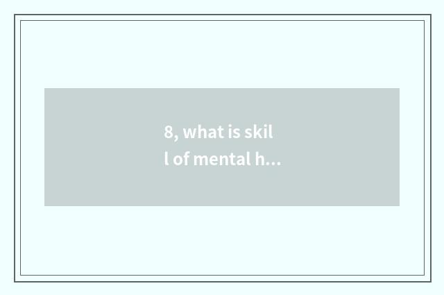 8, what is skill of mental health education?