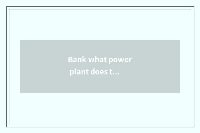 Bank what power plant does the city have?