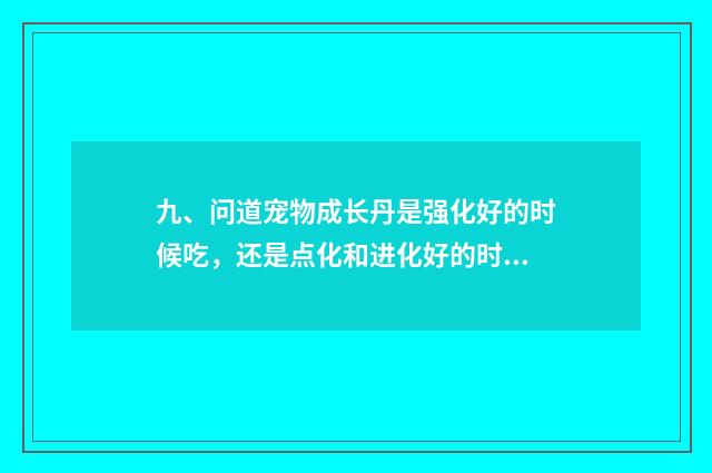 九、问道宠物成长丹是强化好的时候吃,还是点化和进化好的时候吃?给个明确的答案?