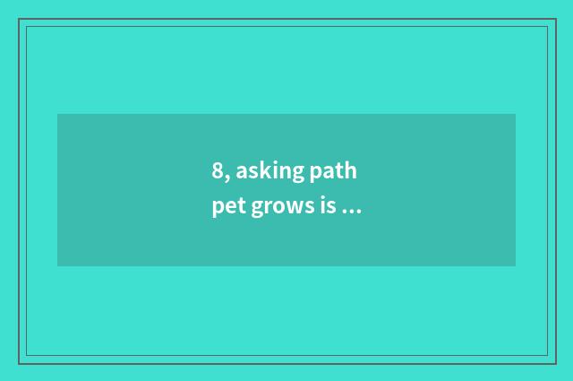 8, asking path pet grows is what meaning completely completely, are each 100?