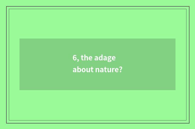 6, the adage about nature?