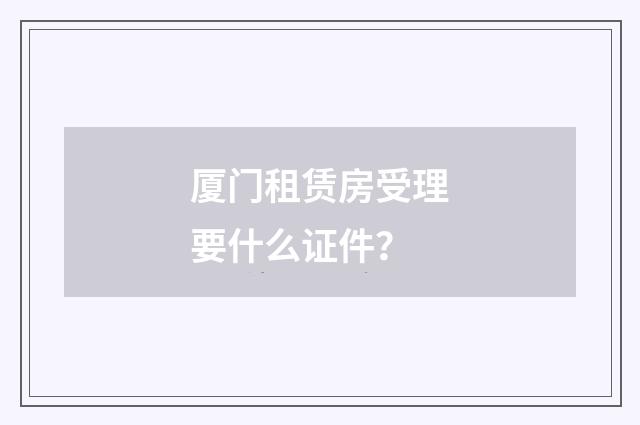 厦门租赁房受理要什么证件？