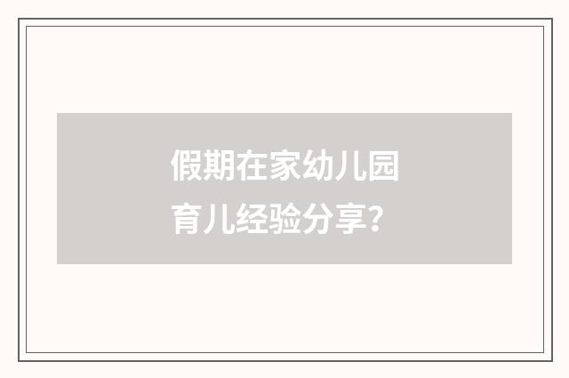 假期在家幼儿园育儿经验分享?