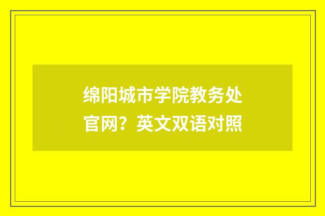 绵阳城市学院教务处官网？英文双语对照