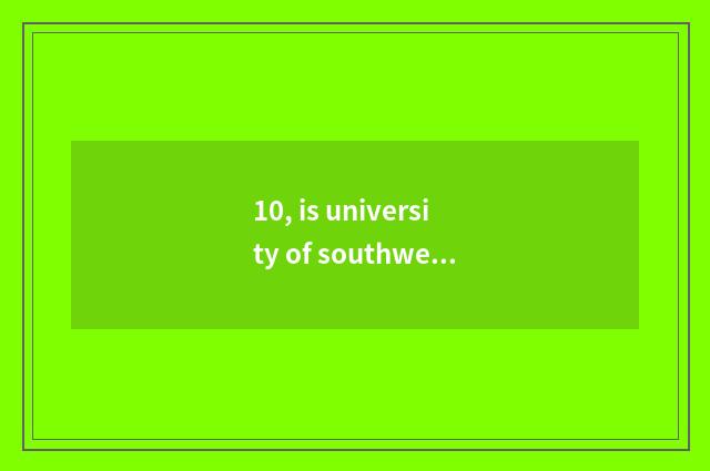 10, is university of southwest science and technology good? Is college of town o