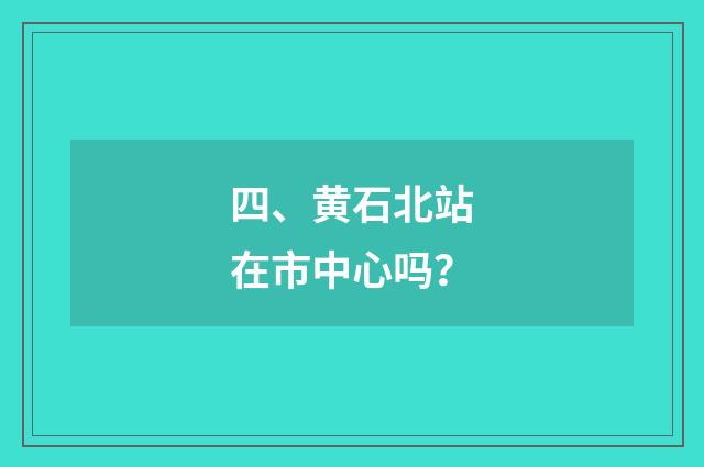 四、黄石北站在市中心吗?