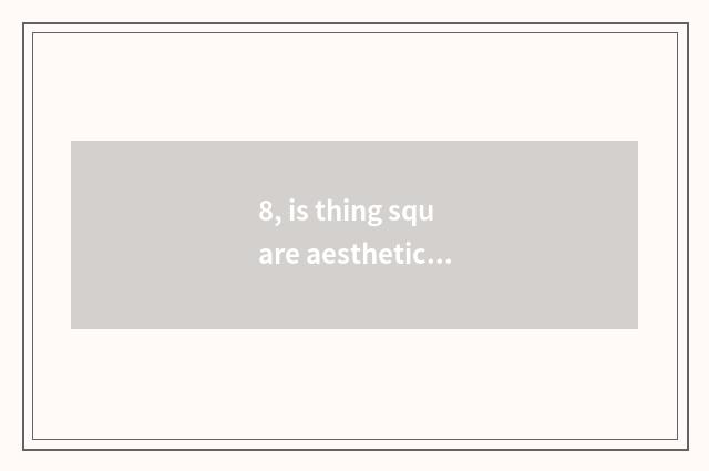 8, is thing square aesthetic stylistic difference?