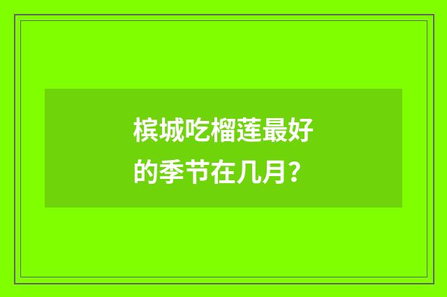 槟城吃榴莲最好的季节在几月？