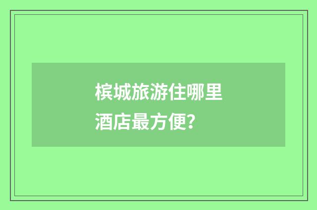 槟城旅游住哪里酒店最方便？
