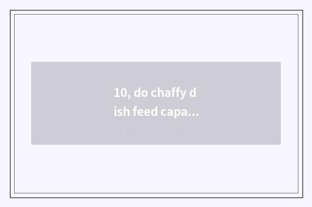 10, do chaffy dish feed capable person?