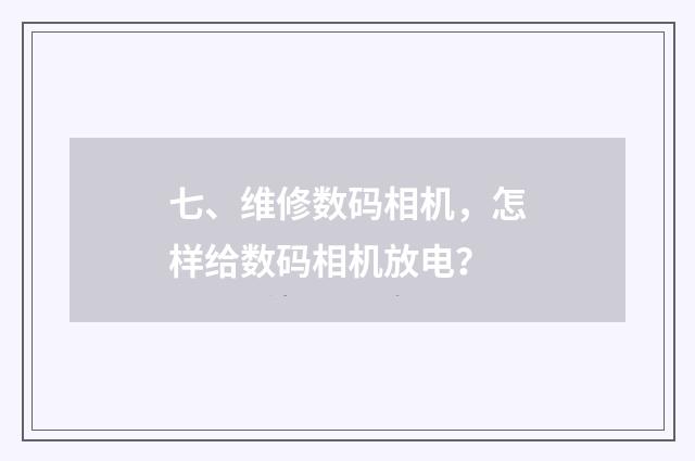 七、维修数码相机，怎样给数码相机放电？