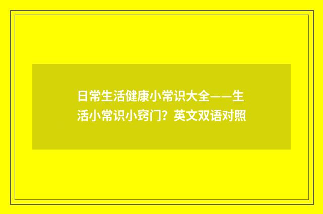 日常生活健康小常识大全——生活小常识小窍门？英文双语对照