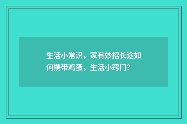 生活小常识，家有妙招长途如何携带鸡蛋，生活小窍门？