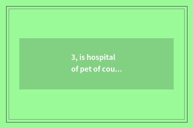 3, is hospital of pet of courtyard of Tianjin city agronomy in? Address. Xi Qing