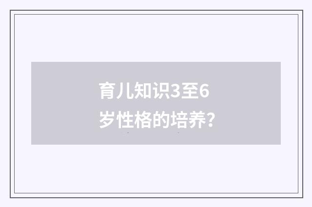 育儿知识3至6岁性格的培养?