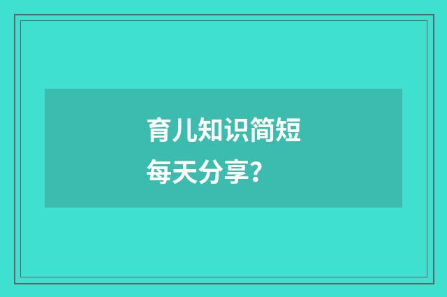 育儿知识简短每天分享?