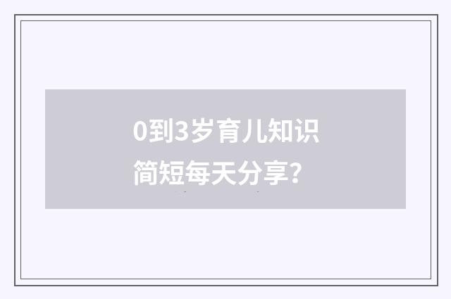 0到3岁育儿知识简短每天分享?