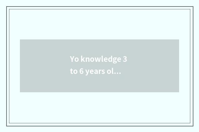 Yo knowledge 3 to 6 years old?