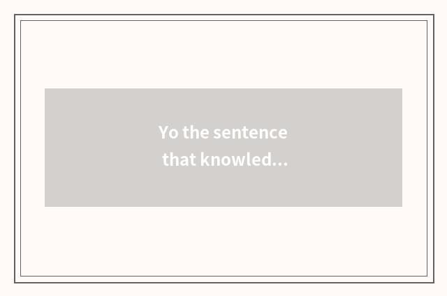 Yo the sentence that knowledge takes a heart briefly?