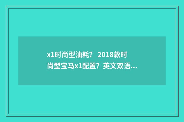 x1时尚型油耗? 2018款时尚型宝马x1配置?英文双语对照