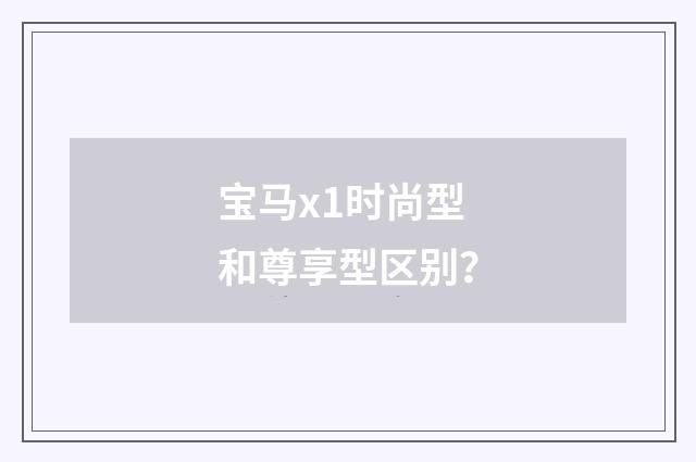 宝马x1时尚型和尊享型区别?