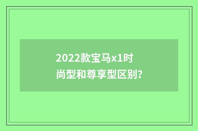 2022款宝马x1时尚型和尊享型区别？
