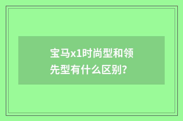 宝马x1时尚型和领先型有什么区别?